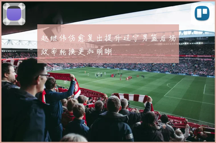 赵继伟伤愈复出提升辽宁男篮后场效率轮换更加明晰