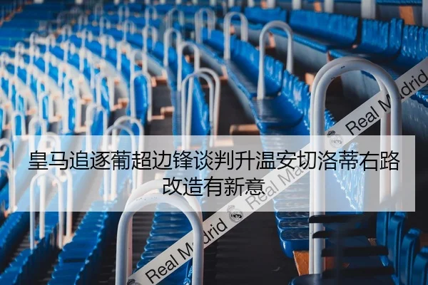 皇马追逐葡超边锋谈判升温安切洛蒂右路改造有新意
