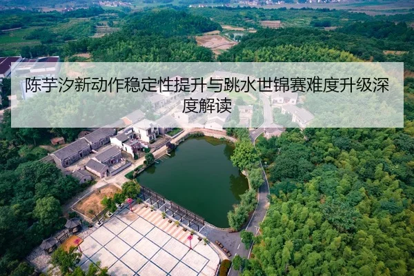 陈芋汐新动作稳定性提升与跳水世锦赛难度升级深度解读