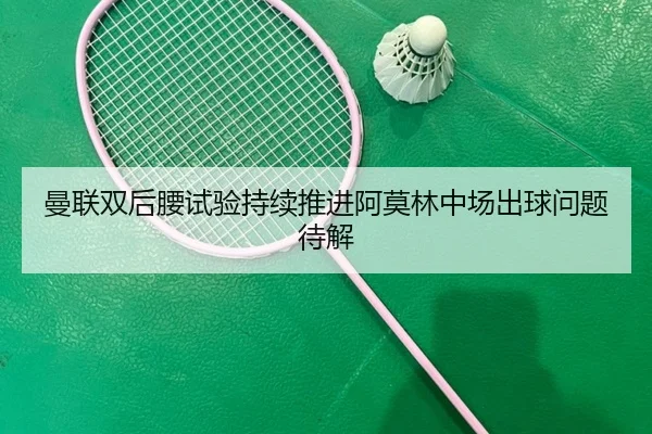 曼联双后腰试验持续推进阿莫林中场出球问题待解