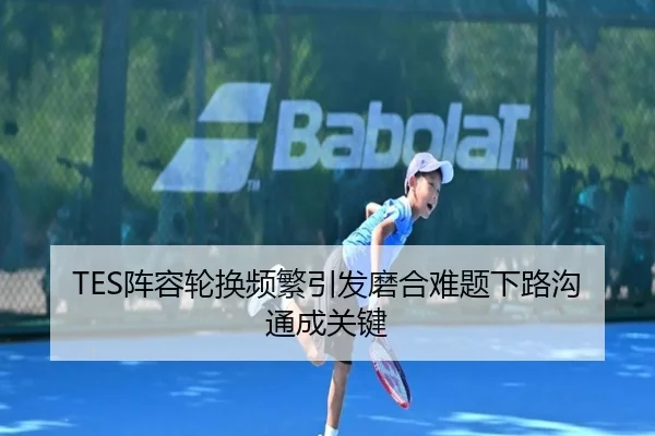 TES阵容轮换频繁引发磨合难题下路沟通成关键