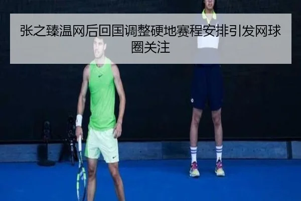 张之臻温网后回国调整硬地赛程安排引发网球圈关注