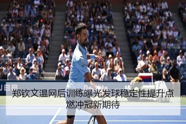 郑钦文温网后训练曝光发球稳定性提升点燃冲冠新期待