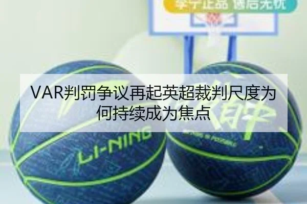 VAR判罚争议再起英超裁判尺度为何持续成为焦点