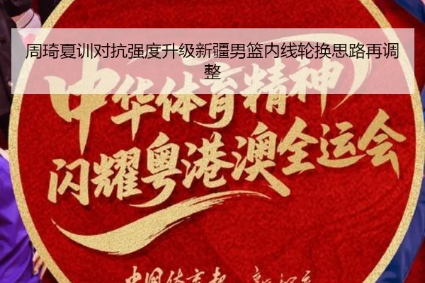 周琦夏训对抗强度升级新疆男篮内线轮换思路再调整