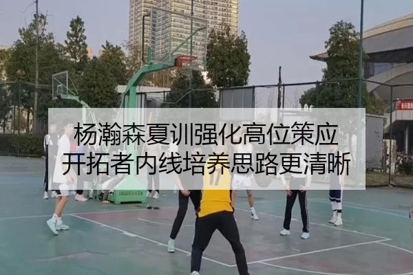杨瀚森夏训强化高位策应 开拓者内线培养思路更清晰