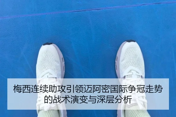梅西连续助攻引领迈阿密国际争冠走势的战术演变与深层分析